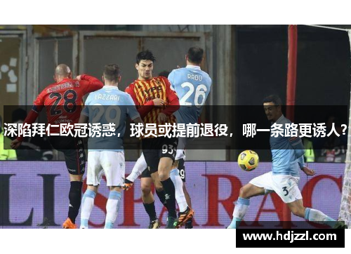 深陷拜仁欧冠诱惑，球员或提前退役，哪一条路更诱人？