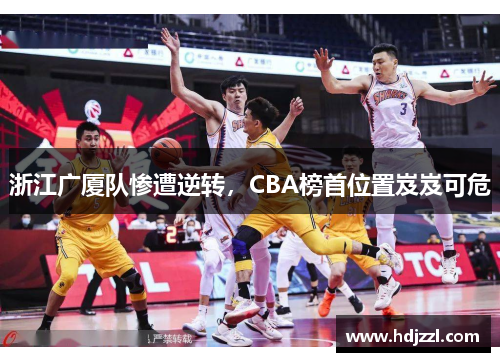 浙江广厦队惨遭逆转，CBA榜首位置岌岌可危