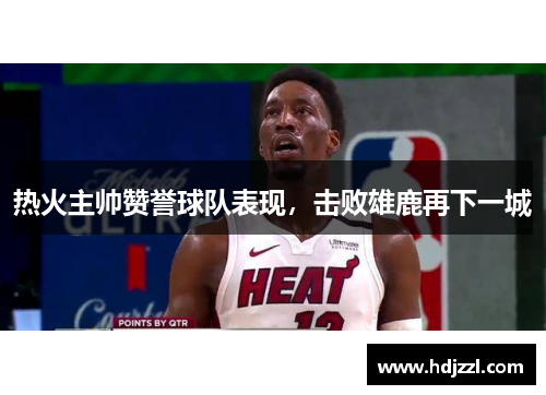 热火主帅赞誉球队表现，击败雄鹿再下一城