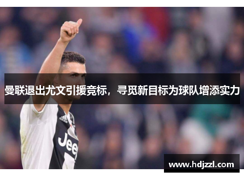 曼联退出尤文引援竞标，寻觅新目标为球队增添实力
