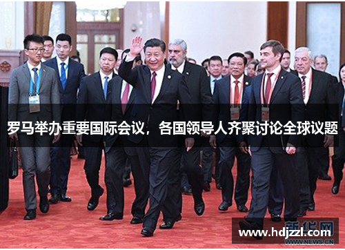 罗马举办重要国际会议，各国领导人齐聚讨论全球议题