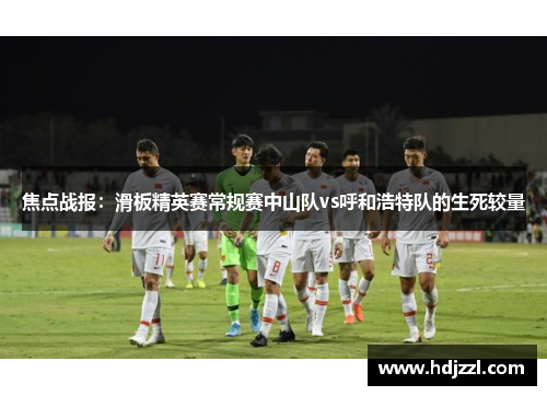 焦点战报：滑板精英赛常规赛中山队vs呼和浩特队的生死较量