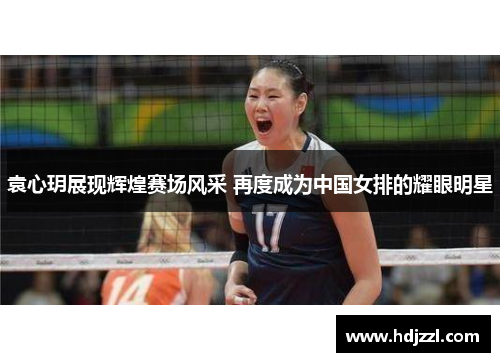袁心玥展现辉煌赛场风采 再度成为中国女排的耀眼明星