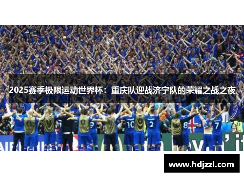 2025赛季极限运动世界杯：重庆队迎战济宁队的荣耀之战之夜